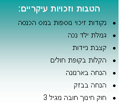 תיבת טקסט: הטבות וזכויות עיקריים: נקודות זיכוי נוספות במס הכנסהגמלת ילד נכהקצבת ניידותהקלות בקופת חולים הנחה בארנונה הנחה בבזק חוק חינוך חובה מגיל 3 