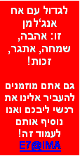 תיבת טקסט: לגדול עם אח אנגלמן זו: אהבה, שמחה, אתגר, זכות!גם אתם מוזמנים להעביר אלינו את רכשי ליבכם ואנו נוסיף אותם לעמוד זה!E7@IMA